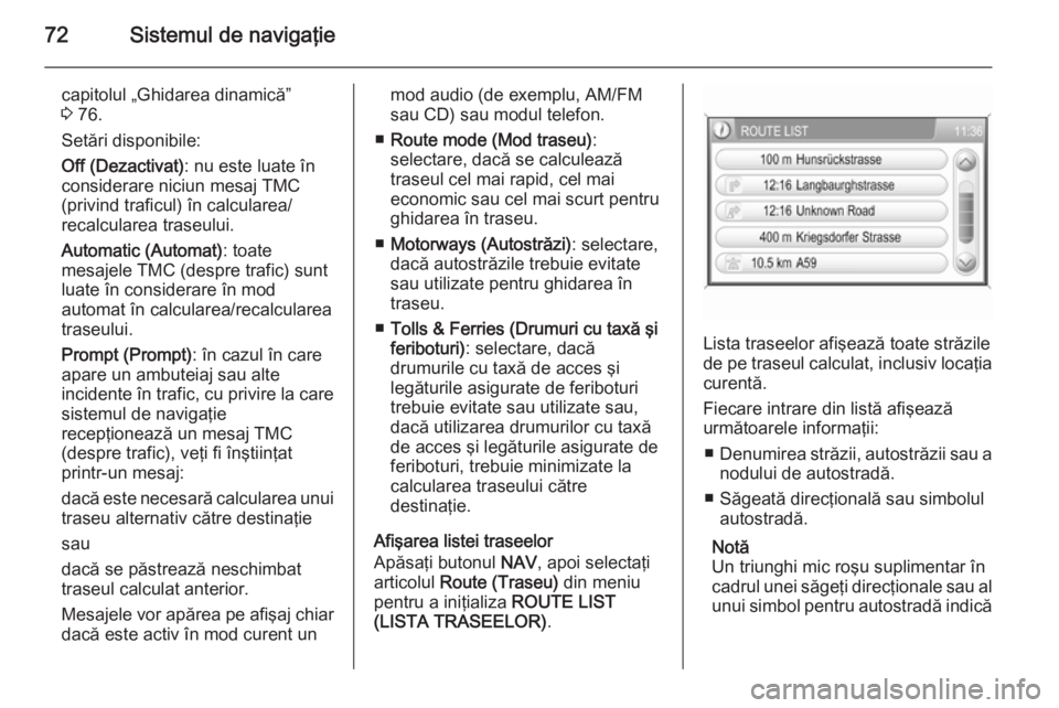 OPEL ZAFIRA B 2014.5  Manual pentru sistemul Infotainment (in Romanian) 72Sistemul de navigaţie
capitolul „Ghidarea dinamică”
3  76.
Setări disponibile:
Off (Dezactivat) : nu este luate în
considerare niciun mesaj TMC (privind traficul) în calcularea/
recalculare