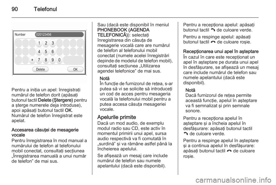 OPEL ZAFIRA B 2014.5  Manual pentru sistemul Infotainment (in Romanian) 90Telefonul
Pentru a iniţia un apel: înregistraţi
numărul de telefon dorit (apăsaţi
butonul tactil  Delete (Ştergere)  pentru
a şterge numerele deja introduse),
apoi apăsaţi butonul tactil  