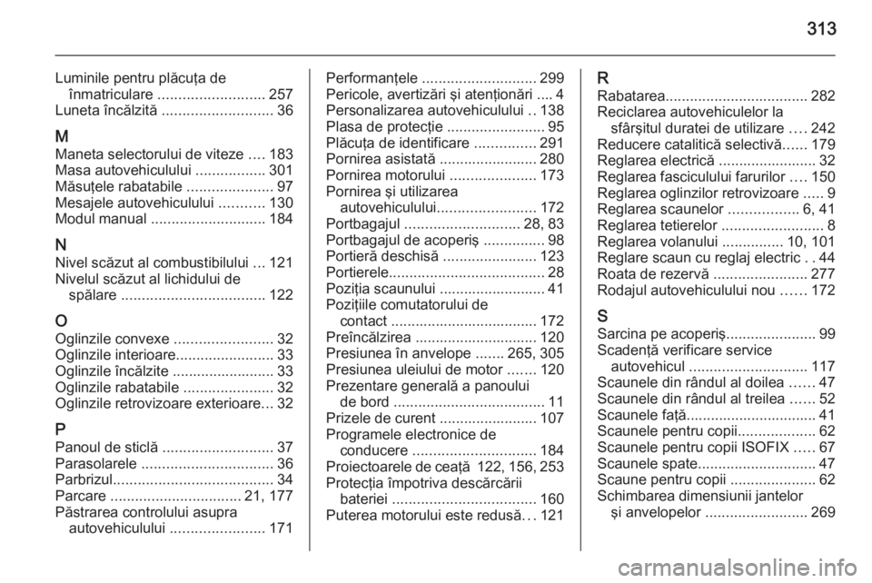 OPEL ZAFIRA C 2014 Manual de utilizare (in Romanian) 313
Luminile pentru plăcuţa deînmatriculare .......................... 257
Luneta încălzită ........................... 36
M Maneta selectorului de viteze ....183
Masa autovehiculului ...... OPEL ZAFIRA C 2014 Manual de utilizare (in Romanian) 313
Luminile pentru plăcuţa deînmatriculare .......................... 257
Luneta încălzită ........................... 36
M Maneta selectorului de viteze ....183
Masa autovehiculului ......