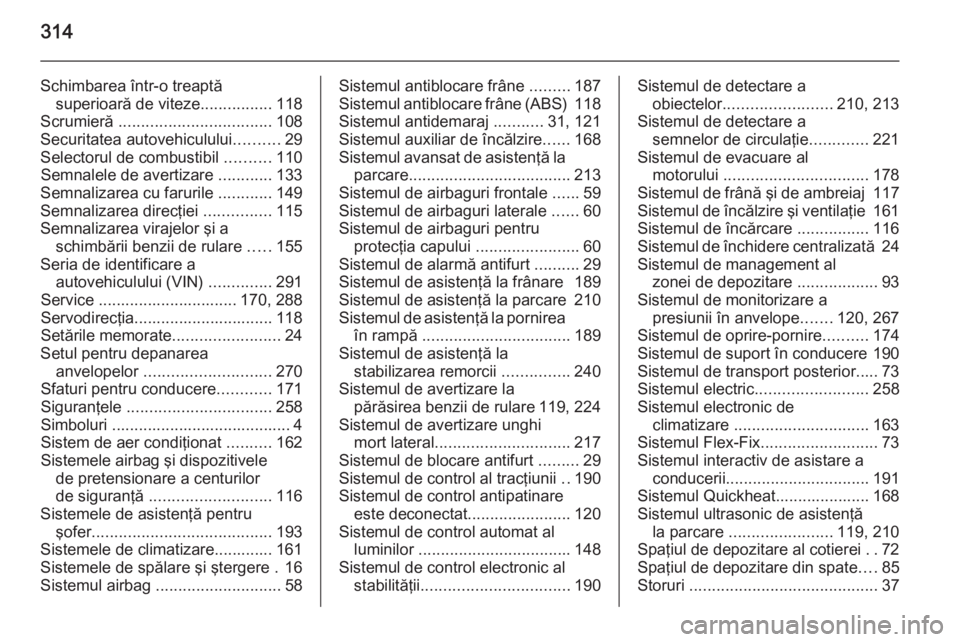 OPEL ZAFIRA C 2014 Manual de utilizare (in Romanian) 314
Schimbarea într-o treaptăsuperioară de viteze ................118
Scrumieră .................................. 108
Securitatea autovehiculului ..........29
Selectorul de combustibil ........ OPEL ZAFIRA C 2014 Manual de utilizare (in Romanian) 314
Schimbarea într-o treaptăsuperioară de viteze ................118
Scrumieră .................................. 108
Securitatea autovehiculului ..........29
Selectorul de combustibil ........