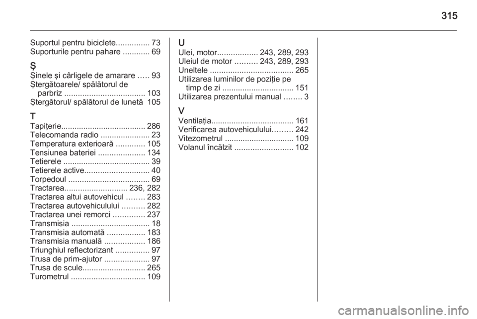 OPEL ZAFIRA C 2014 Manual de utilizare (in Romanian) 315
Suportul pentru biciclete...............73
Suporturile pentru pahare ............69
Ş Şinele şi cârligele de amarare .....93
Ştergătoarele/ spălătorul de parbriz ....................... OPEL ZAFIRA C 2014 Manual de utilizare (in Romanian) 315
Suportul pentru biciclete...............73
Suporturile pentru pahare ............69
Ş Şinele şi cârligele de amarare .....93
Ştergătoarele/ spălătorul de parbriz .......................