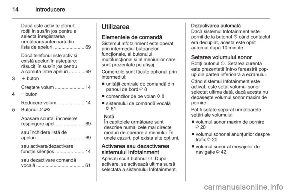 OPEL ZAFIRA C 2014.5  Manual pentru sistemul Infotainment (in Romanian) 14Introducere
Dacă este activ telefonul:
rotiţi în sus/în jos pentru a
selecta înregistrarea
următoare/anterioară din
lista de apeluri .......................69
Dacă telefonul este activ şi e
