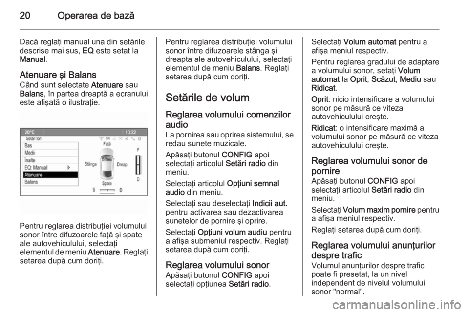 OPEL ZAFIRA C 2014.5  Manual pentru sistemul Infotainment (in Romanian) 20Operarea de bază
Dacă reglaţi manual una din setările
descrise mai sus,  EQ este setat la
Manual .
Atenuare şi Balans
Când sunt selectate  Atenuare sau
Balans , în partea dreaptă a ecranului