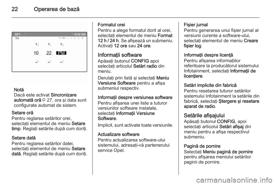 OPEL ZAFIRA C 2014.5  Manual pentru sistemul Infotainment (in Romanian) 22Operarea de bază
Notă
Dacă este activat  Sincronizare
automată oră  3  27, ora şi data sunt
configurate automat de sistem.
Setare oră
Pentru reglarea setărilor orei,
selectaţi elementul de 