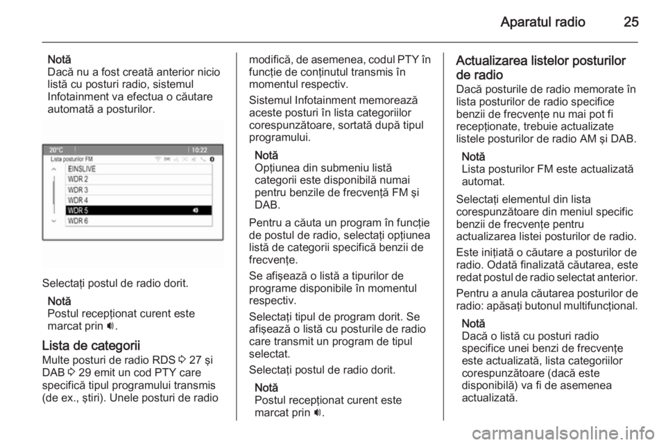 OPEL ZAFIRA C 2014.5  Manual pentru sistemul Infotainment (in Romanian) Aparatul radio25
Notă
Dacă nu a fost creată anterior nicio
listă cu posturi radio, sistemul
Infotainment va efectua o căutare
automată a posturilor.
Selectaţi postul de radio dorit.
Notă
Postu