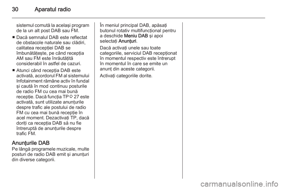 OPEL ZAFIRA C 2014.5  Manual pentru sistemul Infotainment (in Romanian) 30Aparatul radio
sistemul comută la acelaşi program
de la un alt post DAB sau FM.
■ Dacă semnalul DAB este reflectat de obstacole naturale sau clădiri,
calitatea recepţiei DAB se
îmbunătăţe
