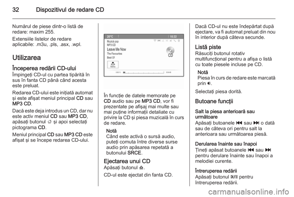 OPEL ZAFIRA C 2014.5  Manual pentru sistemul Infotainment (in Romanian) 32Dispozitivul de redare CD
Numărul de piese dintr-o listă deredare: maxim 255.
Extensiile listelor de redare
aplicabile: .m3u, .pls, .asx, .wpl.
Utilizarea
Începerea redării CD-ului Împingeţi C