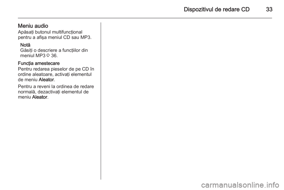 OPEL ZAFIRA C 2014.5  Manual pentru sistemul Infotainment (in Romanian) Dispozitivul de redare CD33
Meniu audio
Apăsaţi butonul multifuncţional
pentru a afişa meniul CD sau MP3.
Notă
Găsiţi o descriere a funcţiilor din
meniul MP3  3 36.
Funcţia amestecare
Pentru 