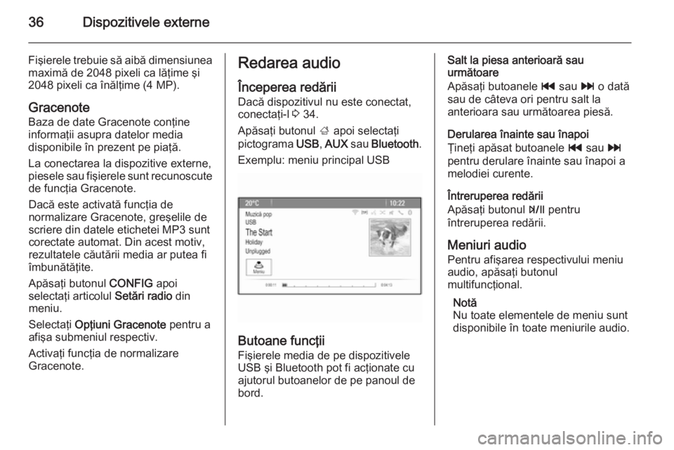 OPEL ZAFIRA C 2014.5  Manual pentru sistemul Infotainment (in Romanian) 36Dispozitivele externe
Fişierele trebuie să aibă dimensiunea
maximă de 2048 pixeli ca lăţime şi 2048 pixeli ca înălţime (4 MP).
Gracenote Baza de date Gracenote conţine
informaţii asupra 