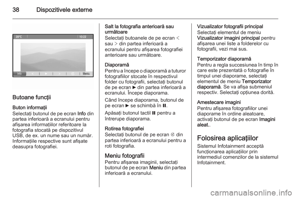 OPEL ZAFIRA C 2014.5  Manual pentru sistemul Infotainment (in Romanian) 38Dispozitivele externe
Butoane funcţii
Buton informaţii
Selectaţi butonul de pe ecran  Info din
partea inferioară a ecranului pentru
afişarea informaţiilor referitoare la
fotografia stocată pe