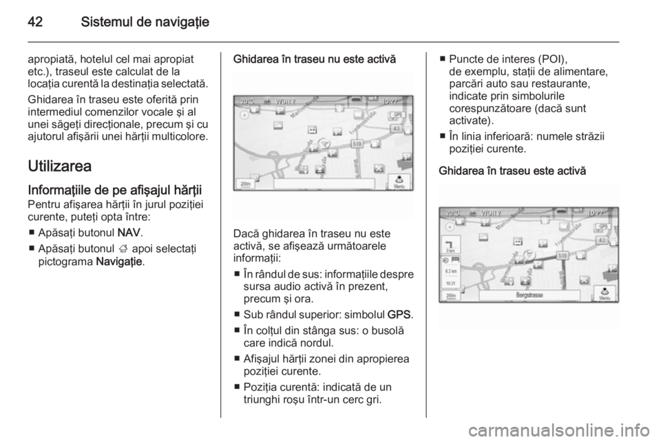 OPEL ZAFIRA C 2014.5  Manual pentru sistemul Infotainment (in Romanian) 42Sistemul de navigaţie
apropiată, hotelul cel mai apropiat
etc.), traseul este calculat de la
locaţia curentă la destinaţia selectată.
Ghidarea în traseu este oferită prin
intermediul comenzi