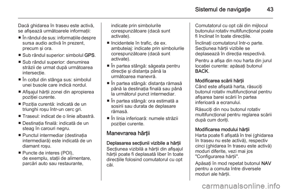 OPEL ZAFIRA C 2014.5  Manual pentru sistemul Infotainment (in Romanian) Sistemul de navigaţie43
Dacă ghidarea în traseu este activă,
se afişează următoarele informaţii:
■ În rândul de sus: informaţiile despre
sursa audio activă în prezent,
precum şi ora.
�