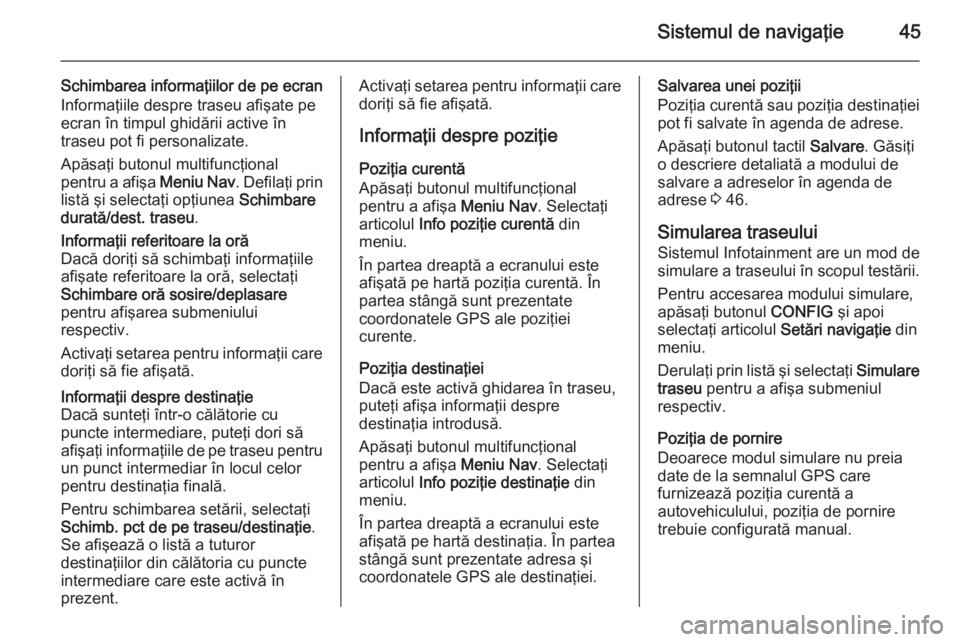 OPEL ZAFIRA C 2014.5  Manual pentru sistemul Infotainment (in Romanian) Sistemul de navigaţie45
Schimbarea informaţiilor de pe ecran
Informaţiile despre traseu afişate pe
ecran în timpul ghidării active în
traseu pot fi personalizate.
Apăsaţi butonul multifuncţi