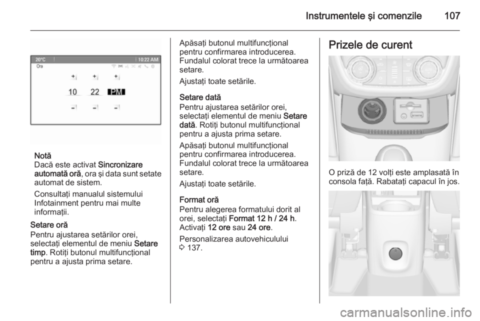 OPEL ZAFIRA C 2014.5  Manual de utilizare (in Romanian) Instrumentele şi comenzile107
Notă
Dacă este activat  Sincronizare
automată oră , ora şi data sunt setate
automat de sistem.
Consultaţi manualul sistemului
Infotainment pentru mai multe
informa