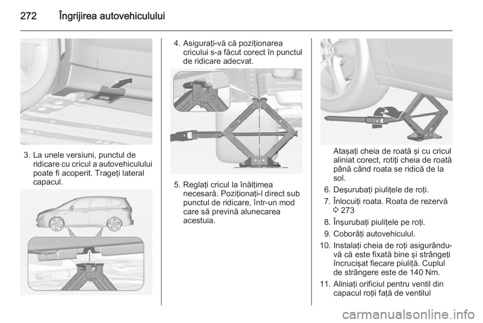 OPEL ZAFIRA C 2014.5  Manual de utilizare (in Romanian) 272Îngrijirea autovehiculului
3. La unele versiuni, punctul deridicare cu cricul a autovehiculului
poate fi acoperit. Trageţi lateral
capacul.
4. Asiguraţi-vă că poziţionarea cricului s-a făcut