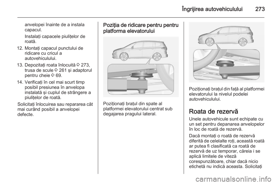 OPEL ZAFIRA C 2014.5  Manual de utilizare (in Romanian) Îngrijirea autovehiculului273
anvelopei înainte de a instala
capacul.
Instalaţi capacele piuliţelor de
roată.
12. Montaţi capacul punctului de ridicare cu cricul a
autovehiculului.
13. Depozita