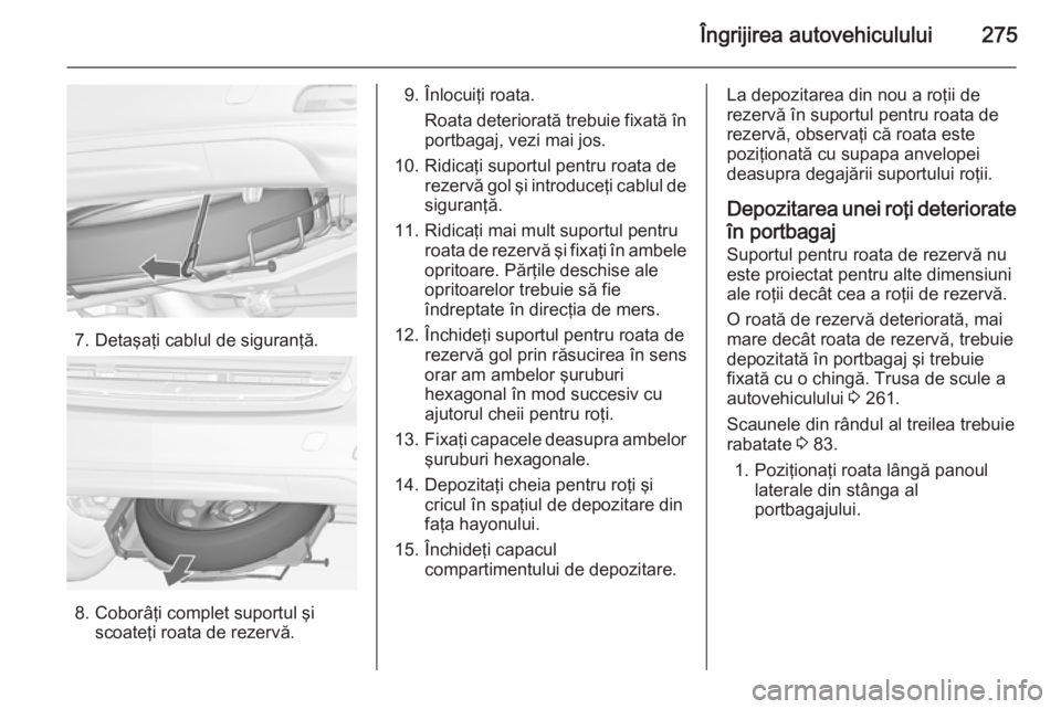 OPEL ZAFIRA C 2014.5  Manual de utilizare (in Romanian) Îngrijirea autovehiculului275
7. Detaşaţi cablul de siguranţă.
8. Coborâţi complet suportul şiscoateţi roata de rezervă.
9. Înlocuiţi roata.
Roata deteriorată trebuie fixată în
portbaga
