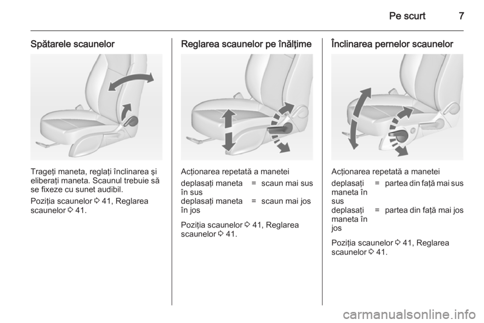 OPEL ZAFIRA C 2014.5  Manual de utilizare (in Romanian) Pe scurt7
Spătarele scaunelor
Trageţi maneta, reglaţi înclinarea şi
eliberaţi maneta. Scaunul trebuie să
se fixeze cu sunet audibil.
Poziţia scaunelor  3 41, Reglarea
scaunelor  3 41.
Reglarea