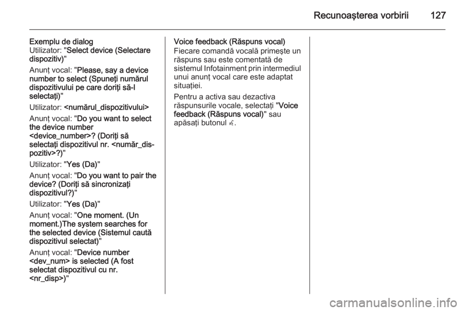 OPEL ZAFIRA C 2015 Manual pentru sistemul Infotainment (in Romanian) Recunoaşterea vorbirii127
Exemplu de dialog
Utilizator: " Select device (Selectare
dispozitiv) "
Anunţ vocal: " Please, say a device
number to select (Spuneţi numărul
dispozitivului pe OPEL ZAFIRA C 2015 Manual pentru sistemul Infotainment (in Romanian) Recunoaşterea vorbirii127
Exemplu de dialog
Utilizator: " Select device (Selectare
dispozitiv) "
Anunţ vocal: " Please, say a device
number to select (Spuneţi numărul
dispozitivului pe