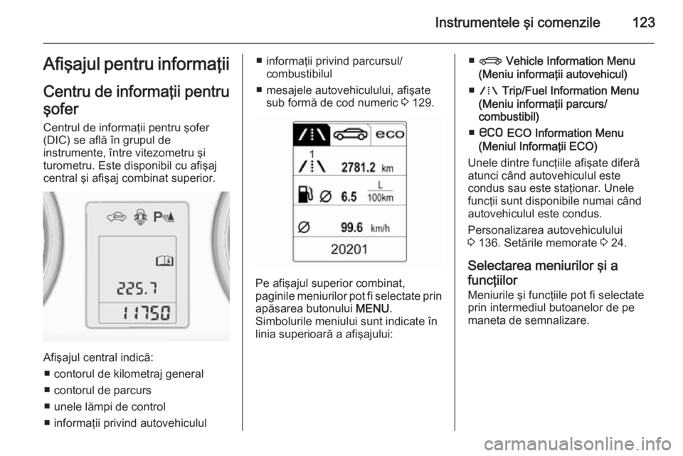 OPEL ZAFIRA C 2015  Manual de utilizare (in Romanian) Instrumentele şi comenzile123Afişajul pentru informaţii
Centru de informaţii pentru şofer
Centrul de informaţii pentru şofer
(DIC) se află în grupul de
instrumente, între vitezometru şi
tur