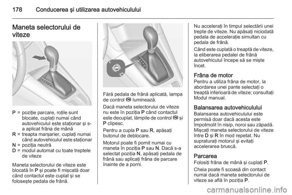 OPEL ZAFIRA C 2015 Manual de utilizare (in Romanian) 178Conducerea şi utilizarea autovehicululuiManeta selectorului de
vitezeP=poziţie parcare, roţile sunt
blocate, cuplaţi numai când
autovehiculul este staţionar şi s-
a aplicat frâna de mânăR OPEL ZAFIRA C 2015 Manual de utilizare (in Romanian) 178Conducerea şi utilizarea autovehicululuiManeta selectorului de
vitezeP=poziţie parcare, roţile sunt
blocate, cuplaţi numai când
autovehiculul este staţionar şi s-
a aplicat frâna de mânăR