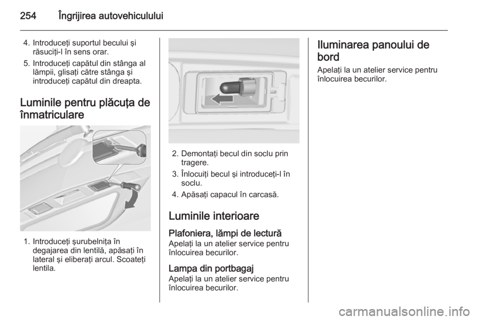 OPEL ZAFIRA C 2015 Manual de utilizare (in Romanian) 254Îngrijirea autovehiculului
4. Introduceţi suportul becului şirăsuciţi-l în sens orar.
5. Introduceţi capătul din stânga al lămpii, glisaţi către stânga şi
introduceţi capătul din dr OPEL ZAFIRA C 2015 Manual de utilizare (in Romanian) 254Îngrijirea autovehiculului
4. Introduceţi suportul becului şirăsuciţi-l în sens orar.
5. Introduceţi capătul din stânga al lămpii, glisaţi către stânga şi
introduceţi capătul din dr