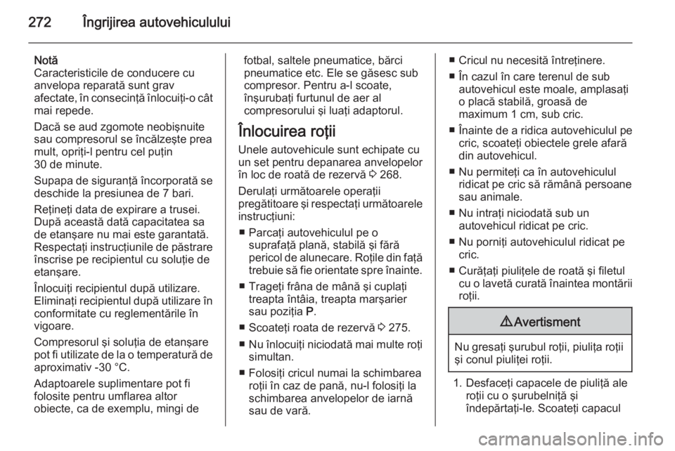 OPEL ZAFIRA C 2015 Manual de utilizare (in Romanian) 272Îngrijirea autovehiculului
Notă
Caracteristicile de conducere cu
anvelopa reparată sunt grav
afectate, în consecinţă înlocuiţi-o cât mai repede.
Dacă se aud zgomote neobişnuite
sau compr OPEL ZAFIRA C 2015 Manual de utilizare (in Romanian) 272Îngrijirea autovehiculului
Notă
Caracteristicile de conducere cu
anvelopa reparată sunt grav
afectate, în consecinţă înlocuiţi-o cât mai repede.
Dacă se aud zgomote neobişnuite
sau compr
