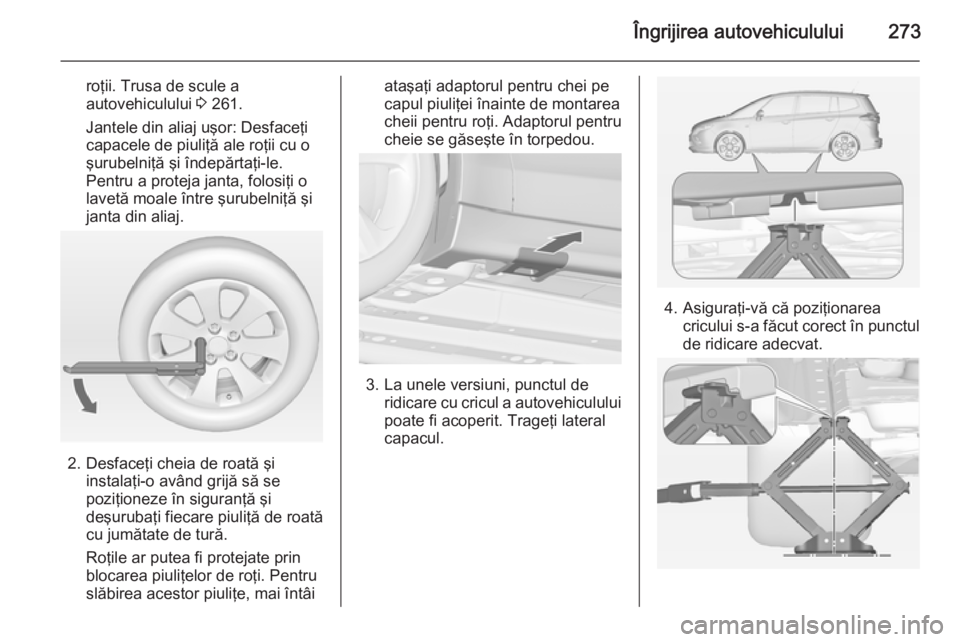 OPEL ZAFIRA C 2015 Manual de utilizare (in Romanian) Îngrijirea autovehiculului273
roţii. Trusa de scule a
autovehiculului 3 261.
Jantele din aliaj uşor: Desfaceţi
capacele de piuliţă ale roţii cu o
şurubelniţă şi îndepărtaţi-le.
Pentru a OPEL ZAFIRA C 2015 Manual de utilizare (in Romanian) Îngrijirea autovehiculului273
roţii. Trusa de scule a
autovehiculului 3 261.
Jantele din aliaj uşor: Desfaceţi
capacele de piuliţă ale roţii cu o
şurubelniţă şi îndepărtaţi-le.
Pentru a