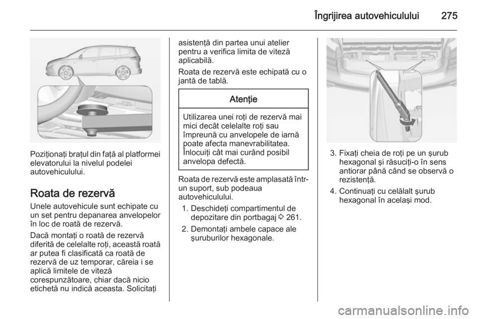 OPEL ZAFIRA C 2015 Manual de utilizare (in Romanian) Îngrijirea autovehiculului275
Poziţionaţi braţul din faţă al platformeielevatorului la nivelul podelei
autovehiculului.
Roata de rezervă
Unele autovehicule sunt echipate cu
un set pentru depana OPEL ZAFIRA C 2015 Manual de utilizare (in Romanian) Îngrijirea autovehiculului275
Poziţionaţi braţul din faţă al platformeielevatorului la nivelul podelei
autovehiculului.
Roata de rezervă
Unele autovehicule sunt echipate cu
un set pentru depana