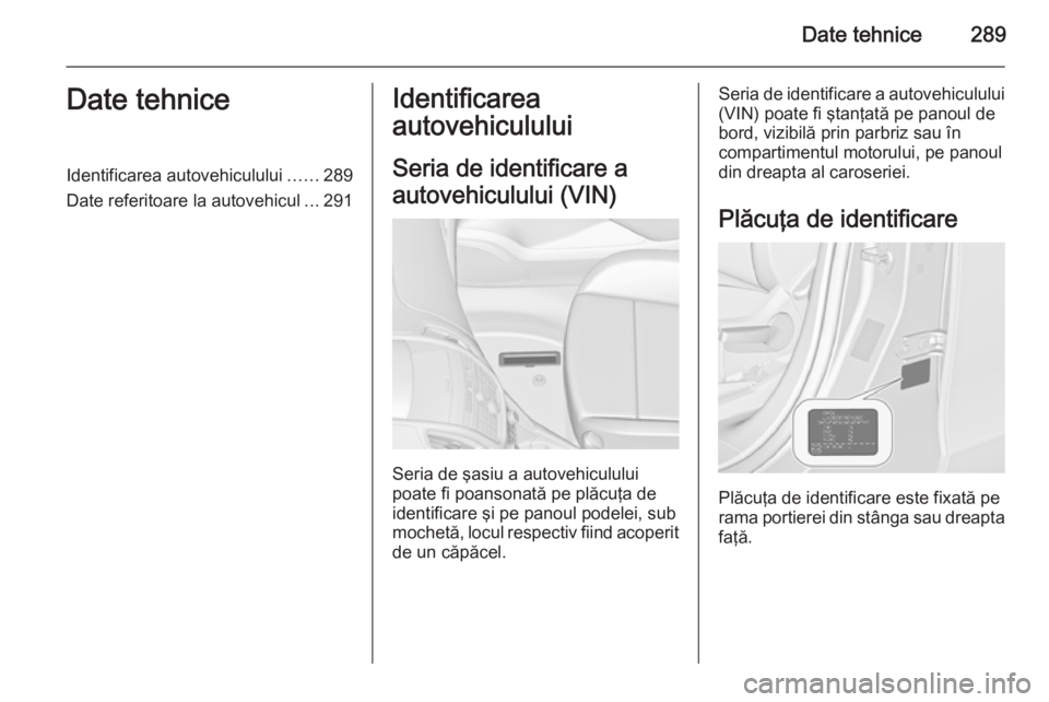 OPEL ZAFIRA C 2015  Manual de utilizare (in Romanian) Date tehnice289Date tehniceIdentificarea autovehiculului......289
Date referitoare la autovehicul ...291Identificarea
autovehiculului
Seria de identificare a
autovehiculului (VIN)
Seria de şasiu a au