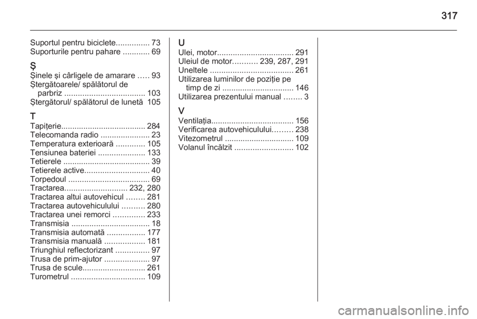 OPEL ZAFIRA C 2015 Manual de utilizare (in Romanian) 317
Suportul pentru biciclete...............73
Suporturile pentru pahare ............69
Ş Şinele şi cârligele de amarare .....93
Ştergătoarele/ spălătorul de parbriz ....................... OPEL ZAFIRA C 2015 Manual de utilizare (in Romanian) 317
Suportul pentru biciclete...............73
Suporturile pentru pahare ............69
Ş Şinele şi cârligele de amarare .....93
Ştergătoarele/ spălătorul de parbriz .......................