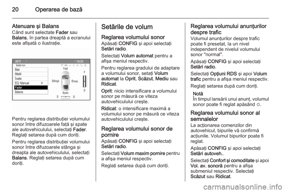 OPEL ZAFIRA C 2015.5  Manual pentru sistemul Infotainment (in Romanian) 20Operarea de bază
Atenuare şi Balans
Când sunt selectate  Fader sau
Balans , în partea dreaptă a ecranului
este afişată o ilustraţie.
Pentru reglarea distribuţiei volumului
sonor între difu