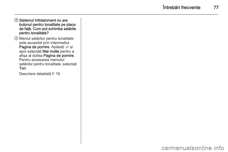OPEL ZAFIRA C 2015.5  Manual pentru sistemul Infotainment (in Romanian) Întrebări frecvente77
?Sistemul Infotainment nu are
butonul pentru tonalitate pe placa
de faţă. Cum pot schimba setările
pentru tonalitate?
! Meniul setărilor pentru tonalitate
este accesibil pr