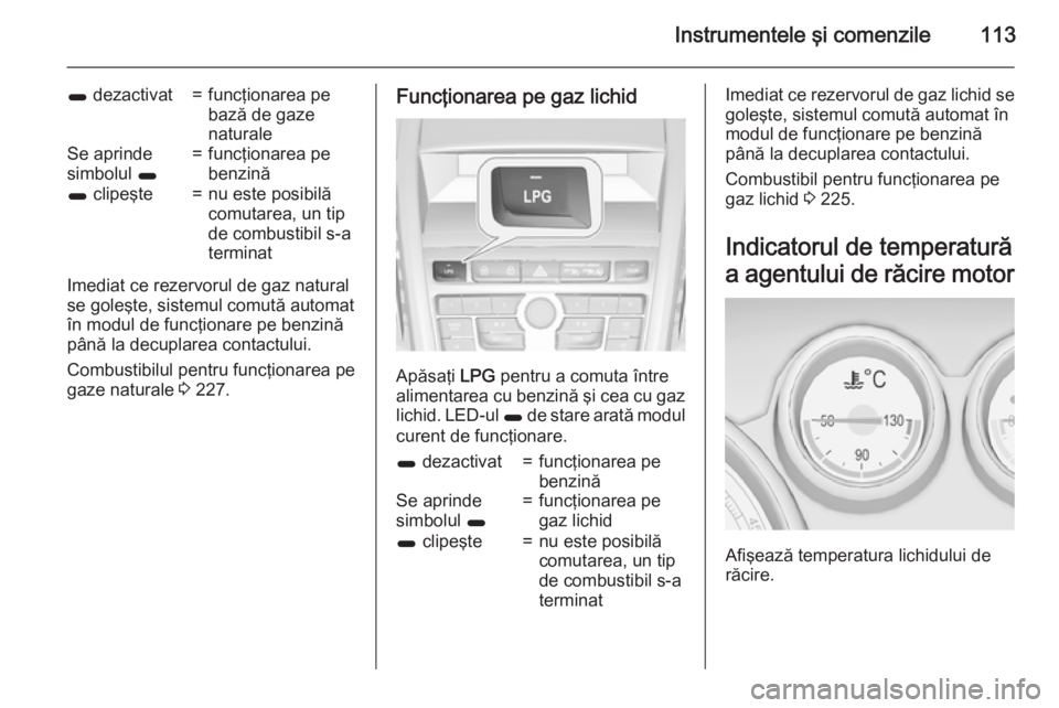 OPEL ZAFIRA C 2015.5 Manual de utilizare (in Romanian) Instrumentele şi comenzile113
1 dezactivat=funcţionarea pe
bază de gaze
naturaleSe aprinde
simbolul 1=funcţionarea pe
benzină1 clipeşte=nu este posibilă
comutarea, un tip
de combustibil s-a
t OPEL ZAFIRA C 2015.5 Manual de utilizare (in Romanian) Instrumentele şi comenzile113
1 dezactivat=funcţionarea pe
bază de gaze
naturaleSe aprinde
simbolul 1=funcţionarea pe
benzină1 clipeşte=nu este posibilă
comutarea, un tip
de combustibil s-a
t