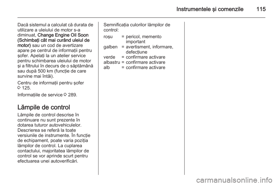 OPEL ZAFIRA C 2015.5 Manual de utilizare (in Romanian) Instrumentele şi comenzile115
Dacă sistemul a calculat că durata deutilizare a uleiului de motor s-a
diminuat, Change Engine Oil Soon
(Schimbaţi cât mai curând uleiul de
motor) sau un cod de a OPEL ZAFIRA C 2015.5 Manual de utilizare (in Romanian) Instrumentele şi comenzile115
Dacă sistemul a calculat că durata deutilizare a uleiului de motor s-a
diminuat, Change Engine Oil Soon
(Schimbaţi cât mai curând uleiul de
motor) sau un cod de a