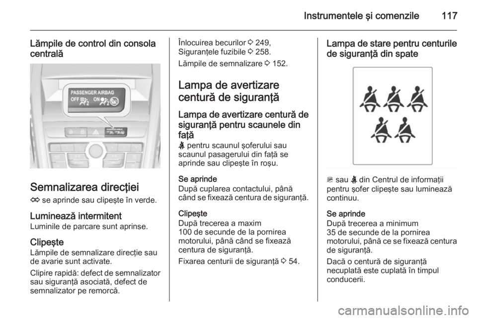 OPEL ZAFIRA C 2015.5 Manual de utilizare (in Romanian) Instrumentele şi comenzile117
Lămpile de control din consola
centrală
Semnalizarea direcţiei
O se aprinde sau clipeşte în verde.
Luminează intermitent
Luminile de parcare sunt aprinse.
Clipeş OPEL ZAFIRA C 2015.5 Manual de utilizare (in Romanian) Instrumentele şi comenzile117
Lămpile de control din consola
centrală
Semnalizarea direcţiei
O se aprinde sau clipeşte în verde.
Luminează intermitent
Luminile de parcare sunt aprinse.
Clipeş