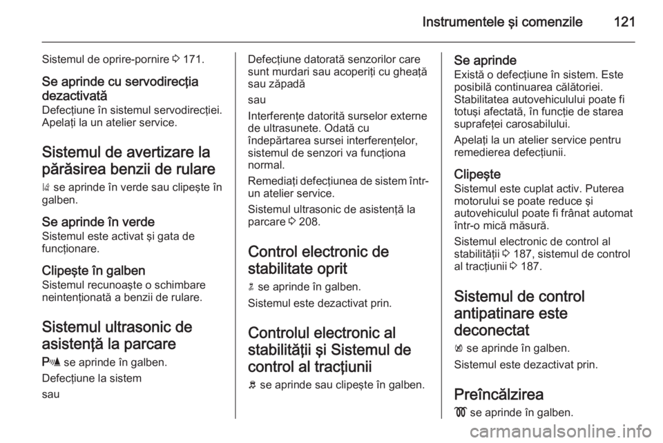 OPEL ZAFIRA C 2015.5  Manual de utilizare (in Romanian) Instrumentele şi comenzile121
Sistemul de oprire-pornire 3 171.
Se aprinde cu servodirecţia
dezactivată
Defecţiune în sistemul servodirecţiei.
Apelaţi la un atelier service.
Sistemul de avertiz
