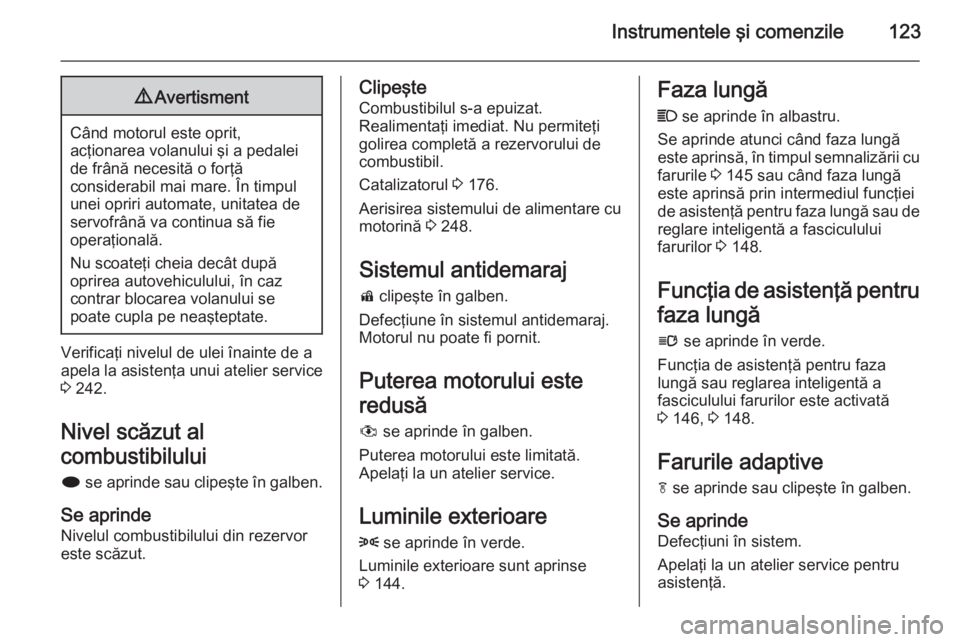 OPEL ZAFIRA C 2015.5  Manual de utilizare (in Romanian) Instrumentele şi comenzile1239Avertisment
Când motorul este oprit,
acţionarea volanului şi a pedalei de frână necesită o forţă
considerabil mai mare. În timpul
unei opriri automate, unitatea