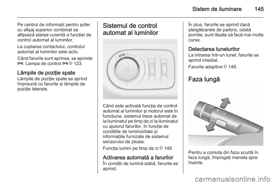 OPEL ZAFIRA C 2015.5 Manual de utilizare (in Romanian) Sistem de iluminare145
Pe centrul de informaţii pentru şofer
cu afişaj superior combinat se
afişează starea curentă a funcţiei de
control automat al luminilor.
La cuplarea contactului, controlu OPEL ZAFIRA C 2015.5 Manual de utilizare (in Romanian) Sistem de iluminare145
Pe centrul de informaţii pentru şofer
cu afişaj superior combinat se
afişează starea curentă a funcţiei de
control automat al luminilor.
La cuplarea contactului, controlu