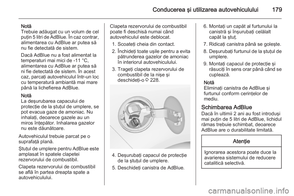 OPEL ZAFIRA C 2015.5  Manual de utilizare (in Romanian) Conducerea şi utilizarea autovehiculului179
Notă
Trebuie adăugat cu un volum de cel
puţin 5 litri de AdBlue. În caz contrar, alimentarea cu AdBlue ar putea să
nu fie detectată de sistem.
Dacă 
