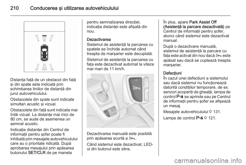 OPEL ZAFIRA C 2015.5  Manual de utilizare (in Romanian) 210Conducerea şi utilizarea autovehiculului
Distanţa faţă de un obstacol din faţă
şi din spate este indicată prin
schimbarea liniilor de distanţă din
jurul autovehiculului.
Obstacolele din s