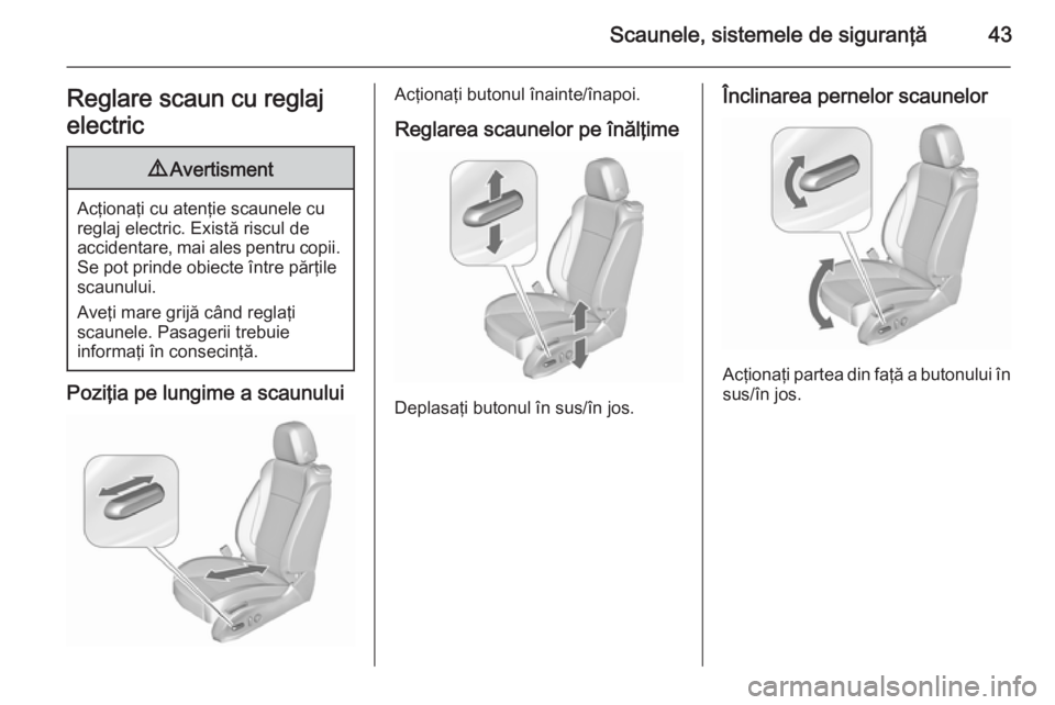 OPEL ZAFIRA C 2015.5  Manual de utilizare (in Romanian) Scaunele, sistemele de siguranţă43Reglare scaun cu reglaj
electric9 Avertisment
Acţionaţi cu atenţie scaunele cu
reglaj electric. Există riscul de
accidentare, mai ales pentru copii. Se pot prin