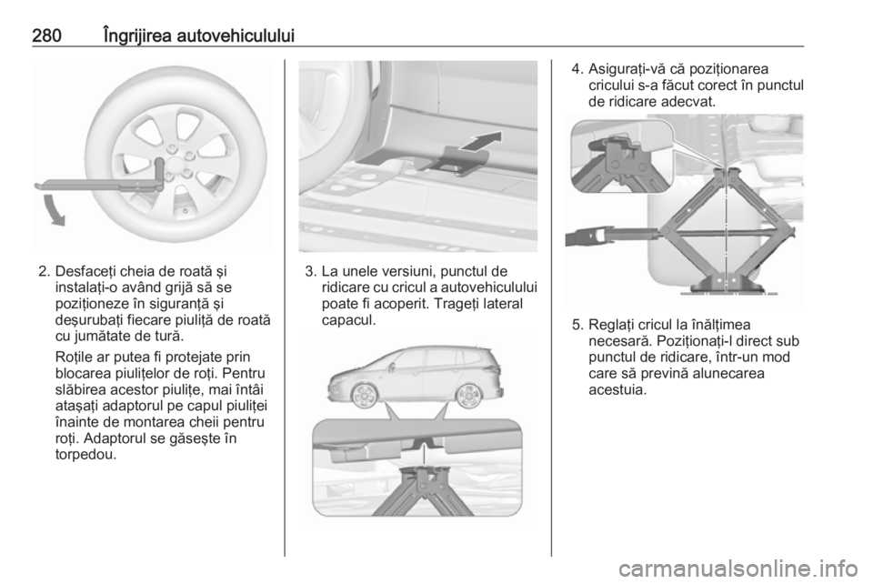 OPEL ZAFIRA C 2016 Manual de utilizare (in Romanian) 280Îngrijirea autovehiculului
2. Desfaceţi cheia de roată şiinstalaţi-o având grijă să se
poziţioneze în siguranţă şi
deşurubaţi fiecare piuliţă de roată
cu jumătate de tură.
Roţi OPEL ZAFIRA C 2016 Manual de utilizare (in Romanian) 280Îngrijirea autovehiculului
2. Desfaceţi cheia de roată şiinstalaţi-o având grijă să se
poziţioneze în siguranţă şi
deşurubaţi fiecare piuliţă de roată
cu jumătate de tură.
Roţi