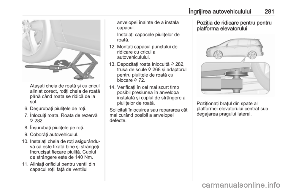 OPEL ZAFIRA C 2016 Manual de utilizare (in Romanian) Îngrijirea autovehiculului281
Ataşaţi cheia de roată şi cu cricul
aliniat corect, rotiţi cheia de roată până când roata se ridică de la
sol.
6. Deşurubaţi piuliţele de roţi.
7. Înlocui OPEL ZAFIRA C 2016 Manual de utilizare (in Romanian) Îngrijirea autovehiculului281
Ataşaţi cheia de roată şi cu cricul
aliniat corect, rotiţi cheia de roată până când roata se ridică de la
sol.
6. Deşurubaţi piuliţele de roţi.
7. Înlocui