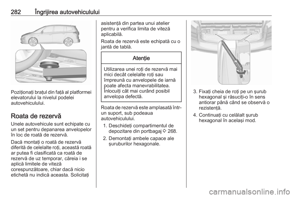 OPEL ZAFIRA C 2016 Manual de utilizare (in Romanian) 282Îngrijirea autovehiculului
Poziţionaţi braţul din faţă al platformeielevatorului la nivelul podelei
autovehiculului.
Roata de rezervă
Unele autovehicule sunt echipate cu
un set pentru depana OPEL ZAFIRA C 2016 Manual de utilizare (in Romanian) 282Îngrijirea autovehiculului
Poziţionaţi braţul din faţă al platformeielevatorului la nivelul podelei
autovehiculului.
Roata de rezervă
Unele autovehicule sunt echipate cu
un set pentru depana