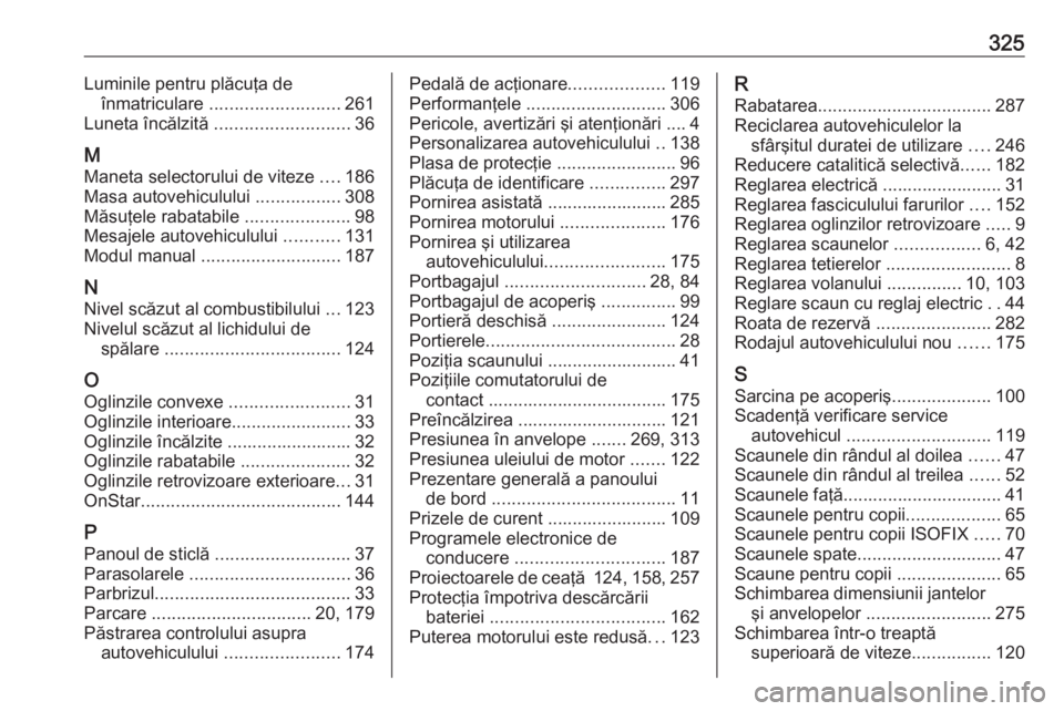 OPEL ZAFIRA C 2016 Manual de utilizare (in Romanian) 325Luminile pentru plăcuţa deînmatriculare .......................... 261
Luneta încălzită ........................... 36
M
Maneta selectorului de viteze ....186
Masa autovehiculului ....... OPEL ZAFIRA C 2016 Manual de utilizare (in Romanian) 325Luminile pentru plăcuţa deînmatriculare .......................... 261
Luneta încălzită ........................... 36
M
Maneta selectorului de viteze ....186
Masa autovehiculului .......