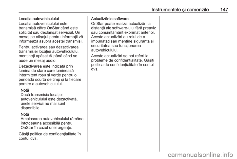 OPEL ZAFIRA C 2016.5  Manual de utilizare (in Romanian) Instrumentele şi comenzile147Locaţia autovehiculului
Locaţia autovehiculului este
transmisă către OnStar când este
solicitat sau declanşat serviciul. Un
mesaj pe afişajul pentru informaţii v�