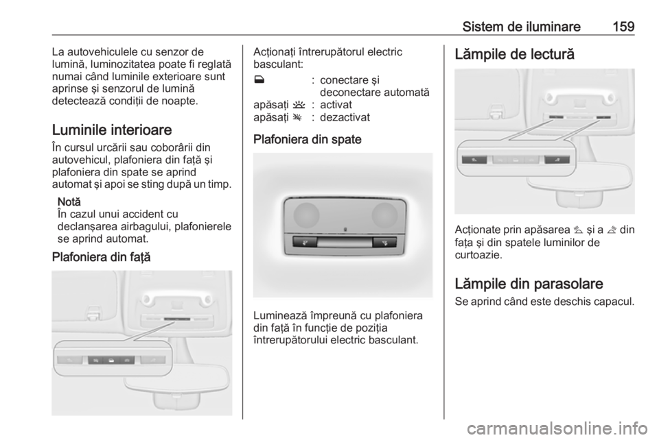 OPEL ZAFIRA C 2016.5 Manual de utilizare (in Romanian) Sistem de iluminare159La autovehiculele cu senzor de
lumină, luminozitatea poate fi reglată numai când luminile exterioare sunt
aprinse şi senzorul de lumină
detectează condiţii de noapte.
Lumi OPEL ZAFIRA C 2016.5 Manual de utilizare (in Romanian) Sistem de iluminare159La autovehiculele cu senzor de
lumină, luminozitatea poate fi reglată numai când luminile exterioare sunt
aprinse şi senzorul de lumină
detectează condiţii de noapte.
Lumi