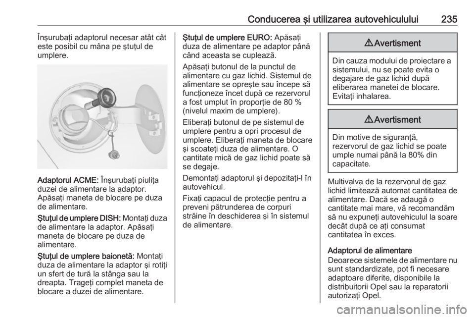 OPEL ZAFIRA C 2016.5 Manual de utilizare (in Romanian) Conducerea şi utilizarea autovehiculului235Înşurubaţi adaptorul necesar atât cât
este posibil cu mâna pe ştuţul de
umplere.
Adaptorul ACME: Înşurubaţi piuliţa
duzei de alimentare la adap OPEL ZAFIRA C 2016.5 Manual de utilizare (in Romanian) Conducerea şi utilizarea autovehiculului235Înşurubaţi adaptorul necesar atât cât
este posibil cu mâna pe ştuţul de
umplere.
Adaptorul ACME: Înşurubaţi piuliţa
duzei de alimentare la adap