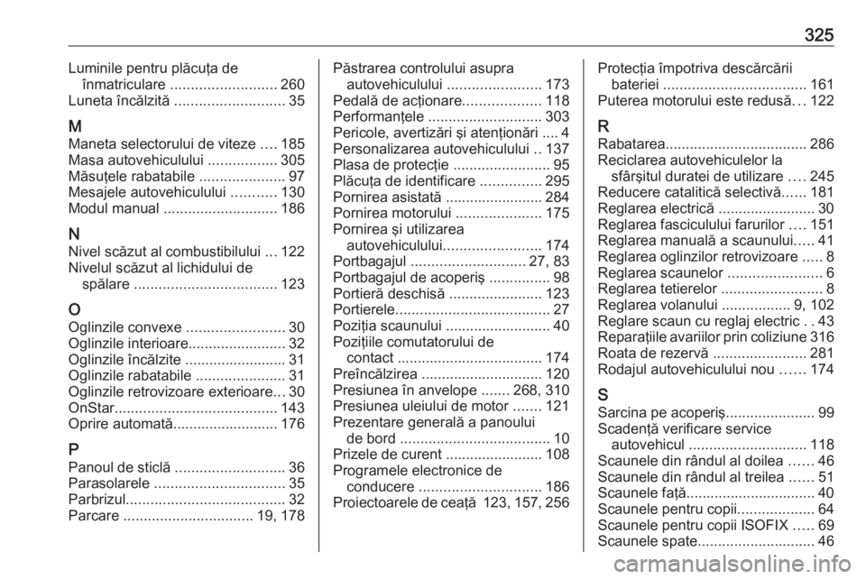 OPEL ZAFIRA C 2016.5 Manual de utilizare (in Romanian) 325Luminile pentru plăcuţa deînmatriculare .......................... 260
Luneta încălzită ........................... 35
M
Maneta selectorului de viteze ....185
Masa autovehiculului ....... OPEL ZAFIRA C 2016.5 Manual de utilizare (in Romanian) 325Luminile pentru plăcuţa deînmatriculare .......................... 260
Luneta încălzită ........................... 35
M
Maneta selectorului de viteze ....185
Masa autovehiculului .......